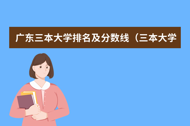 广东三本大学排名及分数线（三本大学排名）