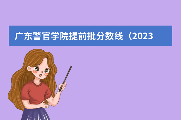 广东警官学院提前批分数线（2023年各省高考警察院校录取分数线一览表）