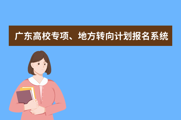 广东高校专项、地方转向计划报名系统入口：https://pg.eeagd.edu.cn/ks