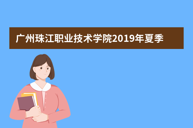 广州珠江职业技术学院2019年夏季普通高考招生章程