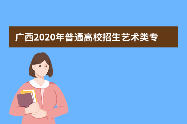 广西2020年普通高校招生艺术类专业全区统一考试时间、地点及注意事项