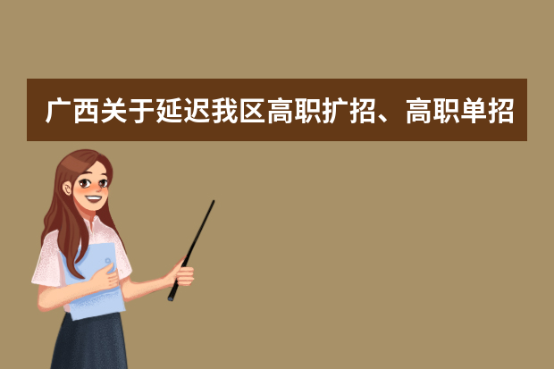 广西关于延迟我区高职扩招、高职单招、高职对口再次征集志愿和综合评价录取志愿填报时间的公告