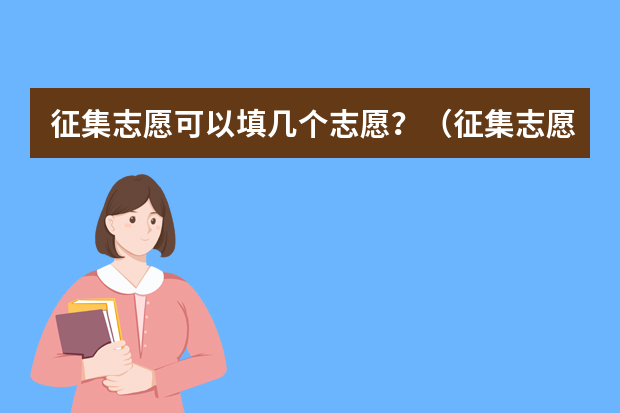 征集志愿可以填几个志愿？（征集志愿能填几个学校征集志愿可以填几个学校）