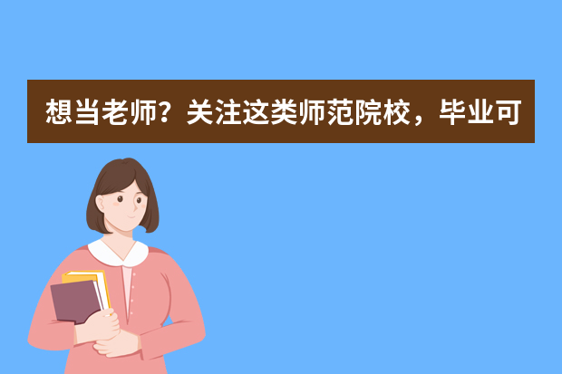 想当老师？关注这类师范院校，毕业可直接获得教师资格证！