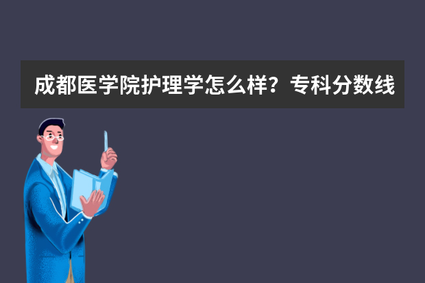 成都医学院护理学怎么样？专科分数线大概多少？