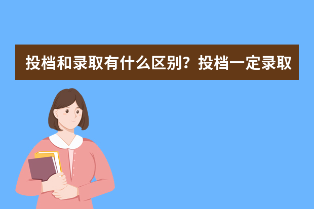 投档和录取有什么区别？投档一定录取吗