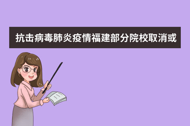 抗击病毒肺炎疫情福建部分院校取消或调整本省内外2020年艺术类专业考试工作安排及统考成绩复核申请方式