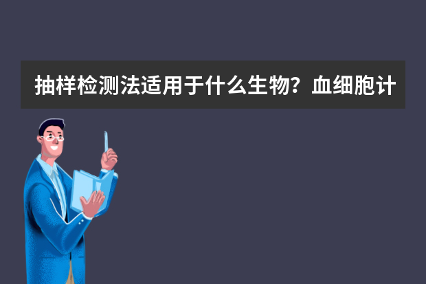 抽样检测法适用于什么生物？血细胞计数法，显微计数法和抽样检测法的区别