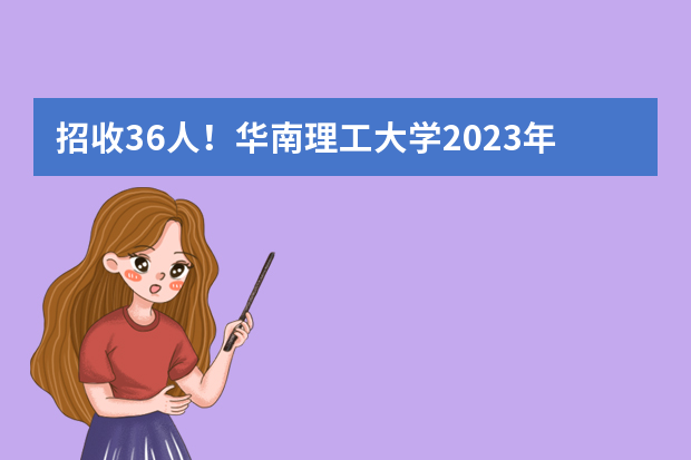 招收36人！华南理工大学2023年浙江省综合评价招生简章