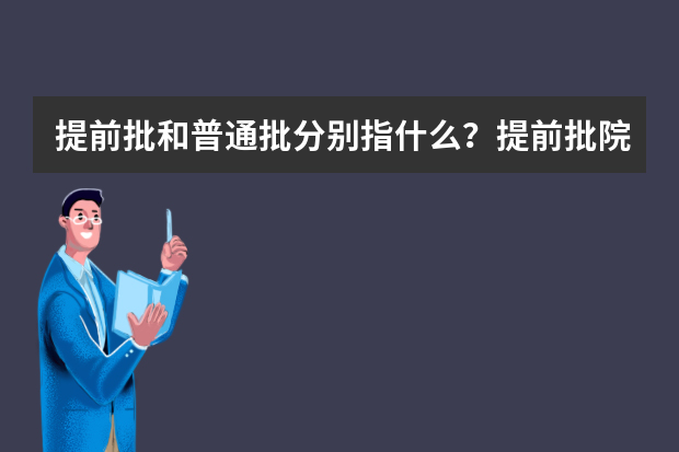 提前批和普通批分别指什么？提前批院校都包括哪些