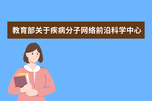 教育部关于疾病分子网络前沿科学中心立项建设的通知