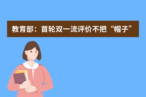 教育部：首轮双一流评价不把“帽子”和论文数量作为监测点