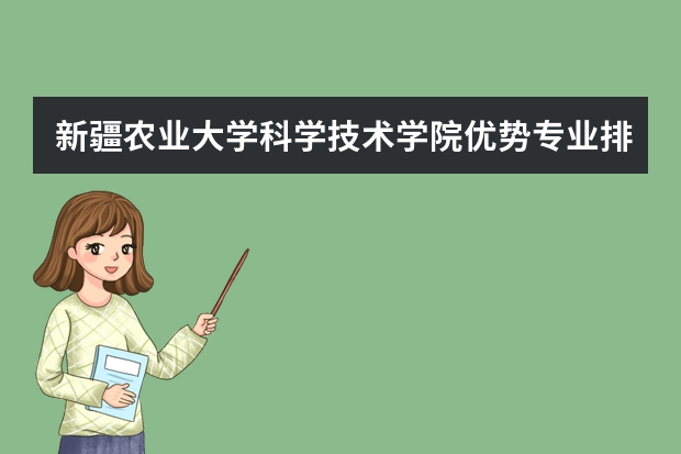 新疆农业大学科学技术学院优势专业排名,2021年新疆农业大学科学技术学院最好的专业排名