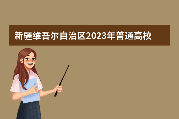 新疆维吾尔自治区2023年普通高校招生工作规定