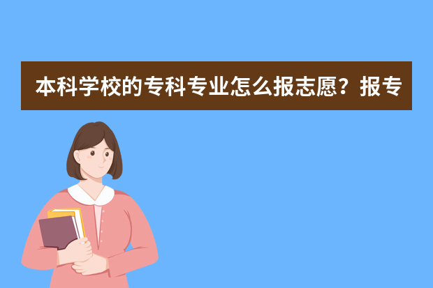 本科学校的专科专业怎么报志愿？报专科专业有什么好处