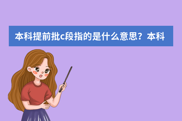 本科提前批c段指的是什么意思？本科提前批录取规则