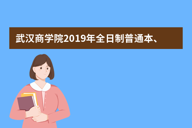 武汉商学院2019年全日制普通本、专科招生章程