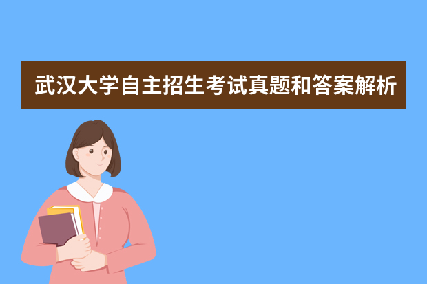 武汉大学自主招生考试真题和答案解析录取成绩查询时间6月14日15日