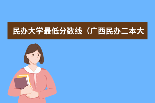 民办大学最低分数线（广西民办二本大学排名及分数线）