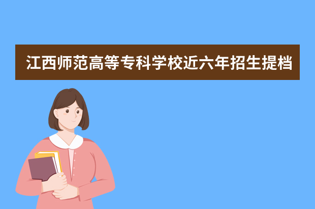 江西师范高等专科学校近六年招生提档线（2017年—2022年）