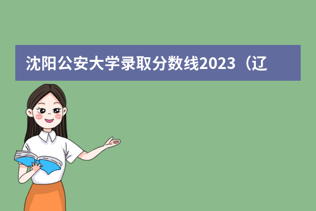 沈阳公安大学录取分数线2023（辽宁警官高等专科学校录取分数线）