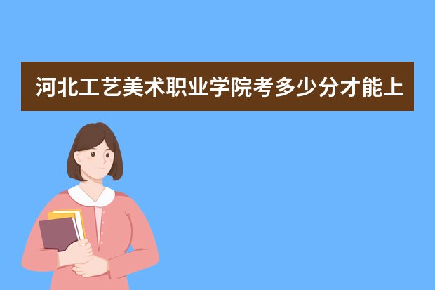 河北工艺美术职业学院考多少分才能上