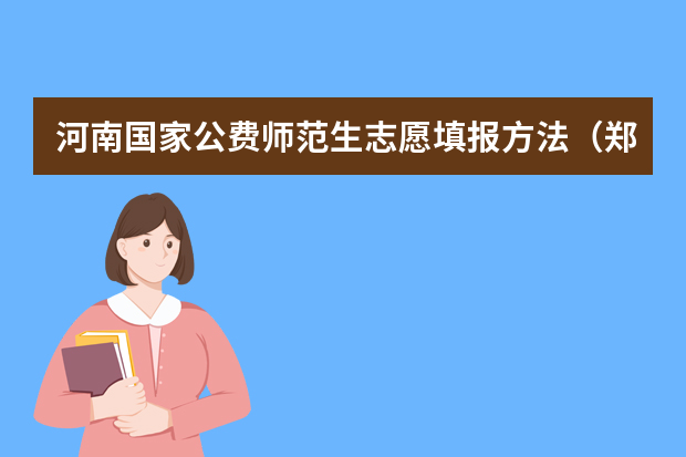 河南国家公费师范生志愿填报方法（郑州师范学院代码以及专业代码）