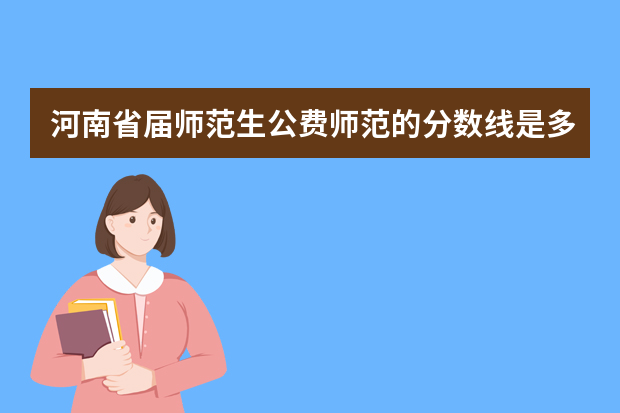 河南省届师范生公费师范的分数线是多少？