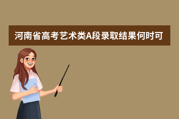 河南省高考艺术类A段录取结果何时可查询（河南省艺术生统考专科线和本科线的区别）