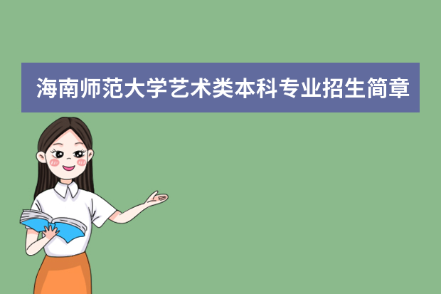 海南师范大学艺术类本科专业招生简章（2023海南高考志愿提前批、艺术校考志愿填报指南）