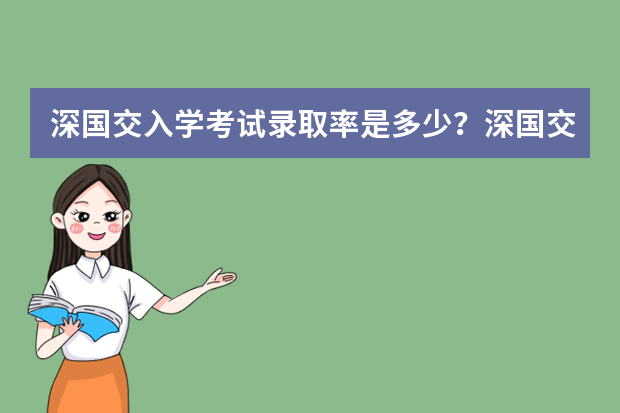 深国交入学考试录取率是多少？深国交分数线是多少？深国交报名有多少人？