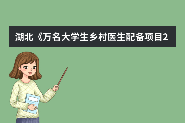 湖北《万名大学生乡村医生配备项目2021年定向培养实施方案》解读