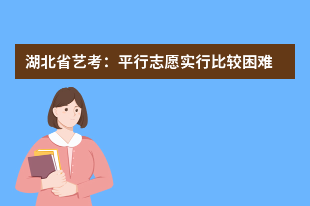 湖北省艺考：平行志愿实行比较困难