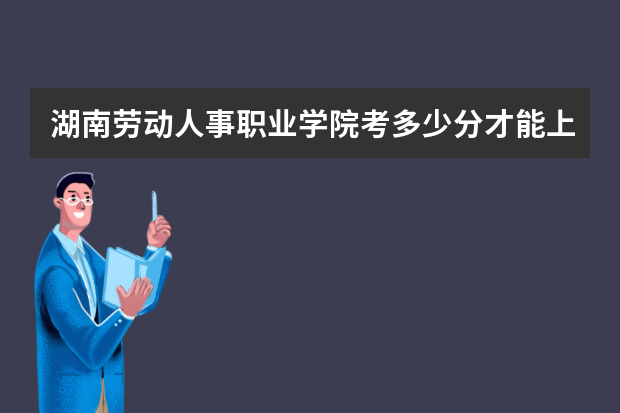 湖南劳动人事职业学院考多少分才能上