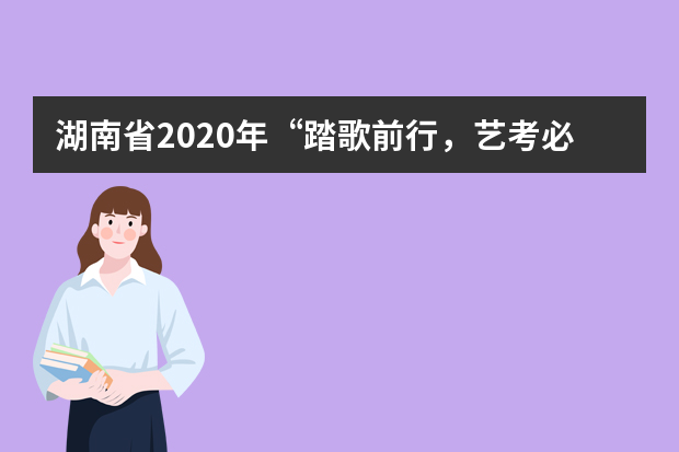 湖南省2020年“踏歌前行，艺考必胜”音乐、舞蹈联考之战正式打响