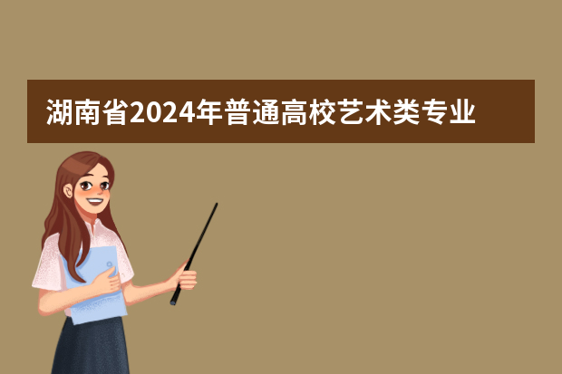 湖南省2024年普通高校艺术类专业考试招生工作实施方案