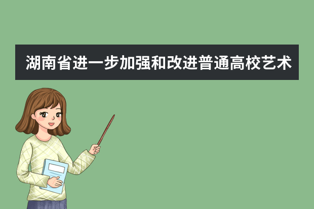 湖南省进一步加强和改进普通高校艺术类专业考试招生工作实施方案