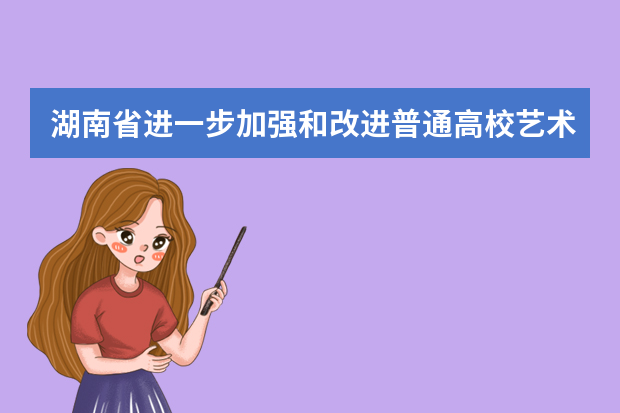 湖南省进一步加强和改进普通高校艺术类专业考试招生工作实施方案通知