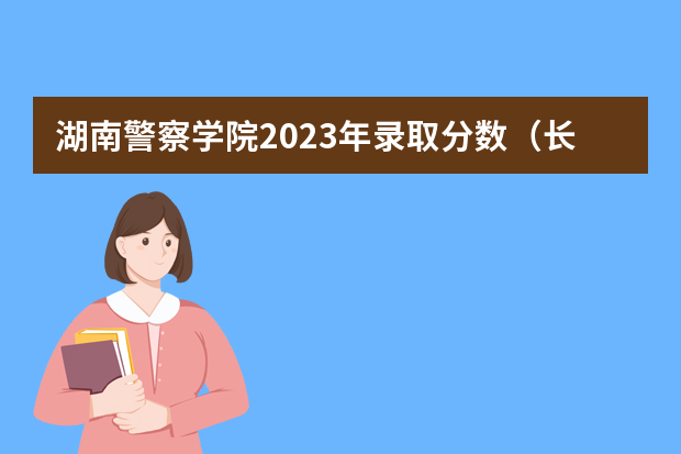 湖南警察学院2023年录取分数（长沙警察学校分数线）