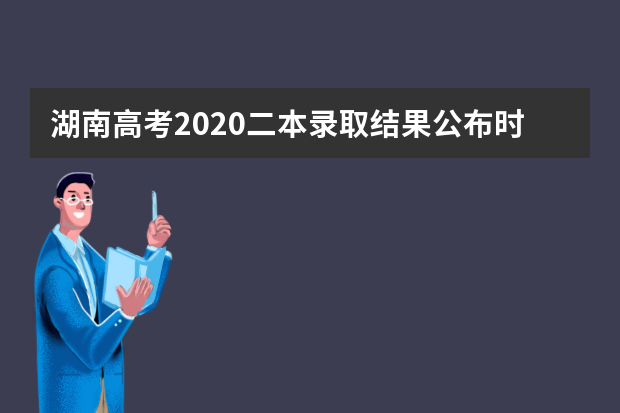 湖南高考2020二本录取结果公布时间及批次录取安排