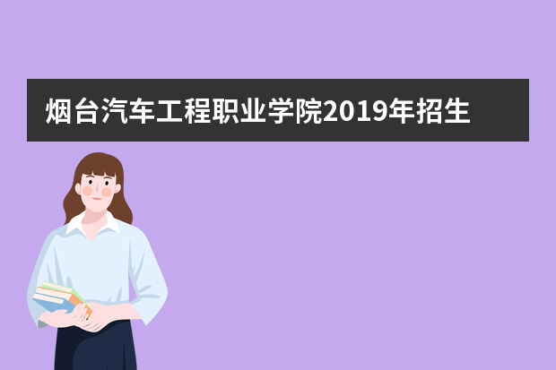 烟台汽车工程职业学院2019年招生章程