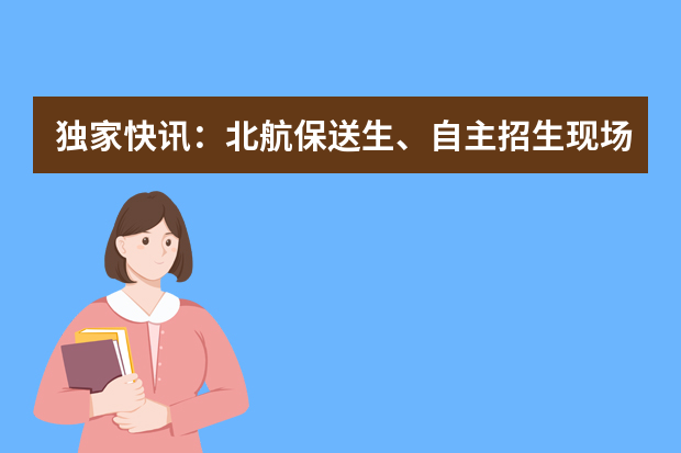 独家快讯：北航保送生、自主招生现场报道