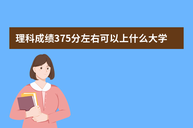 理科成绩375分左右可以上什么大学