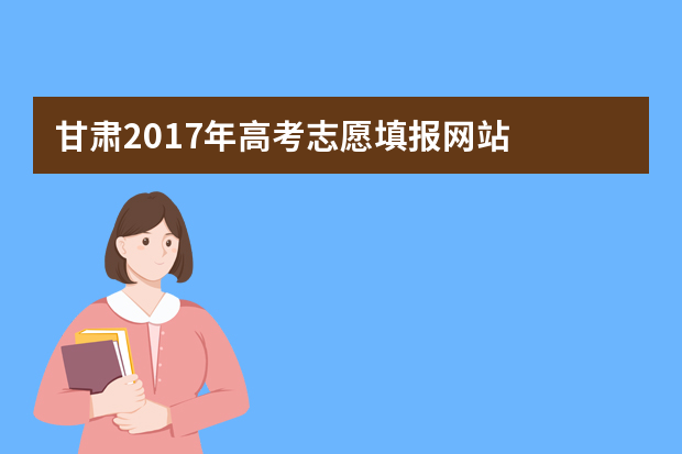 甘肃2017年高考志愿填报网站