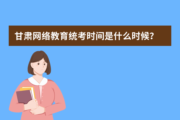 甘肃网络教育统考时间是什么时候？