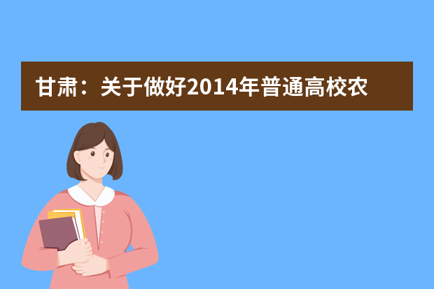 甘肃：关于做好2014年普通高校农村自主选拔招生宣传通知