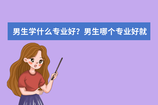 男生学什么专业好？男生哪个专业好就业？