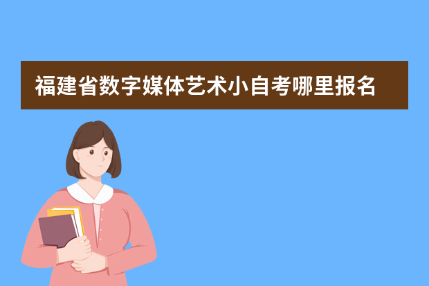 福建省数字媒体艺术小自考哪里报名