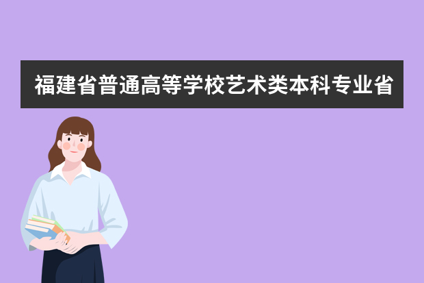 福建省普通高等学校艺术类本科专业省级统一考试说明（试行）