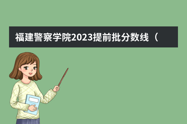 福建警察学院2023提前批分数线（福建警察学院录取分数线）